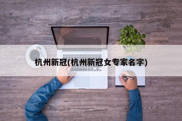 杭州新冠(杭州新冠女专家名字)