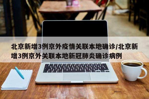 北京新增3例京外疫情关联本地确诊/北京新增3例京外关联本地新冠肺炎确诊病例
