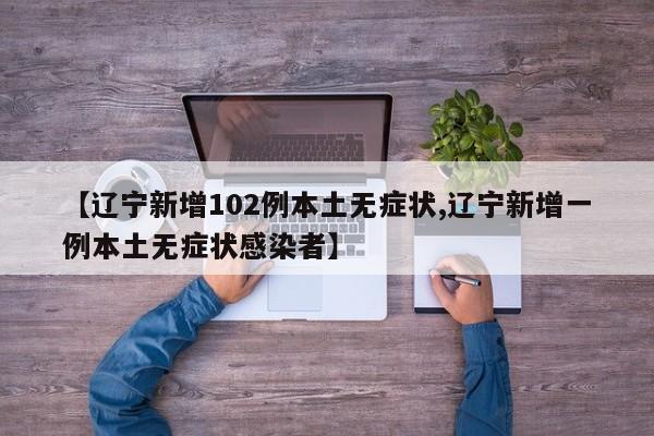 【辽宁新增102例本土无症状,辽宁新增一例本土无症状感染者】