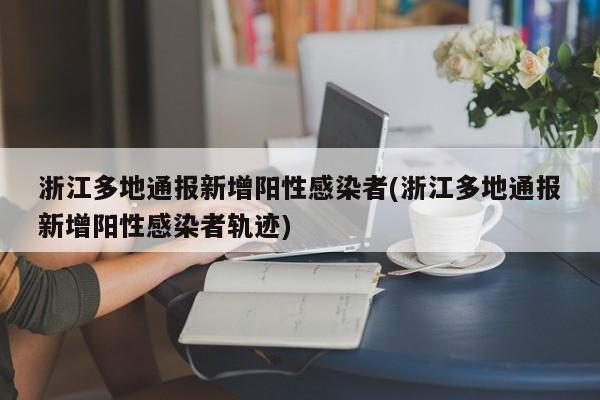 浙江多地通报新增阳性感染者(浙江多地通报新增阳性感染者轨迹)