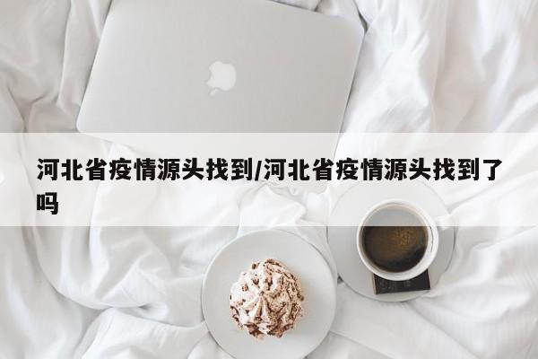 河北省疫情源头找到/河北省疫情源头找到了吗