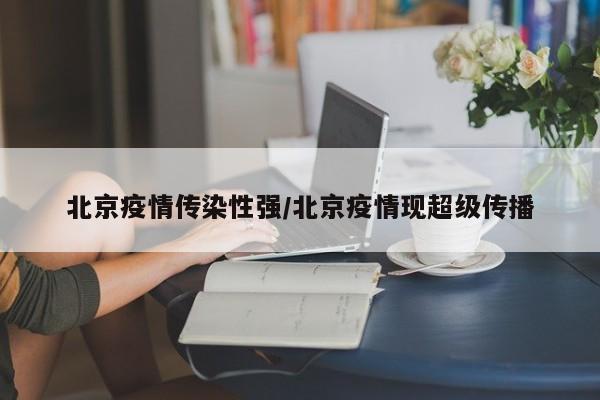 北京疫情传染性强/北京疫情现超级传播