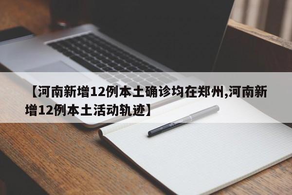 【河南新增12例本土确诊均在郑州,河南新增12例本土活动轨迹】