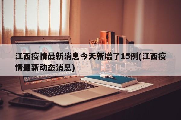 江西疫情最新消息今天新增了15例(江西疫情最新动态消息)