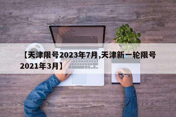【天津限号2023年7月,天津新一轮限号2021年3月】