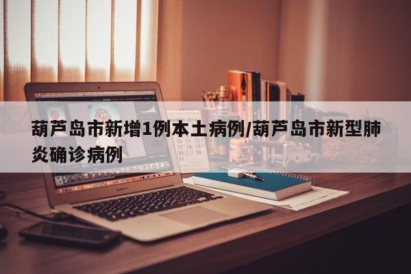 葫芦岛市新增1例本土病例/葫芦岛市新型肺炎确诊病例
