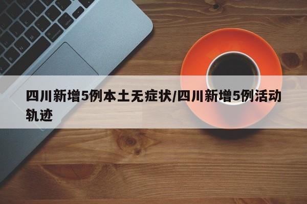 四川新增5例本土无症状/四川新增5例活动轨迹
