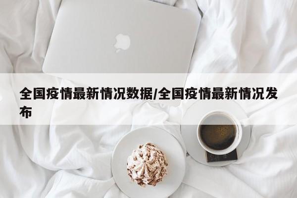 全国疫情最新情况数据/全国疫情最新情况发布