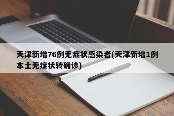 天津新增76例无症状感染者(天津新增1例本土无症状转确诊)