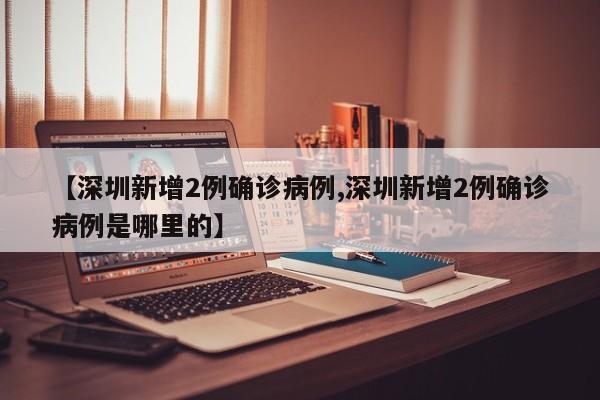 【深圳新增2例确诊病例,深圳新增2例确诊病例是哪里的】