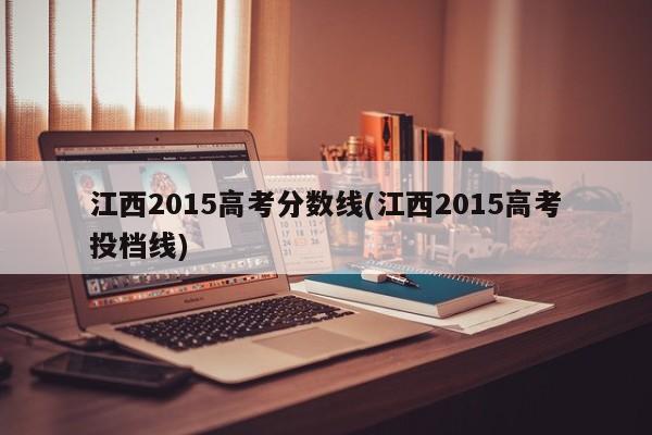 江西2015高考分数线(江西2015高考投档线)