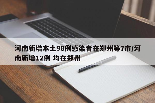 河南新增本土98例感染者在郑州等7市/河南新增12例 均在郑州