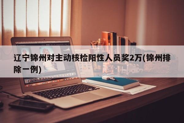 辽宁锦州对主动核检阳性人员奖2万(锦州排除一例)