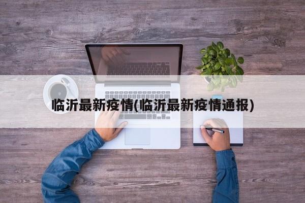 临沂最新疫情(临沂最新疫情通报)