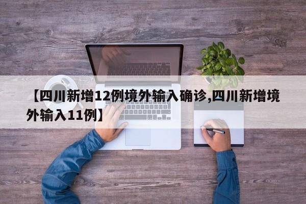 【四川新增12例境外输入确诊,四川新增境外输入11例】