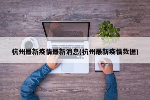 杭州最新疫情最新消息(杭州最新疫情数据)