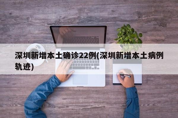 深圳新增本土确诊22例(深圳新增本土病例轨迹)