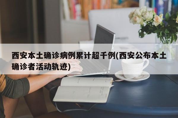 西安本土确诊病例累计超千例(西安公布本土确诊者活动轨迹)