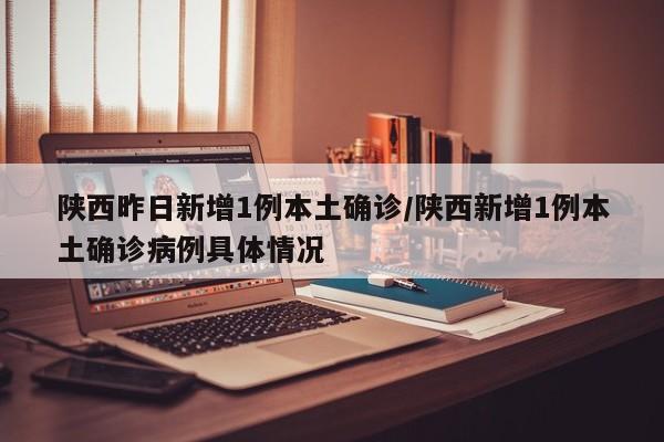 陕西昨日新增1例本土确诊/陕西新增1例本土确诊病例具体情况