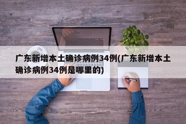 广东新增本土确诊病例34例(广东新增本土确诊病例34例是哪里的)