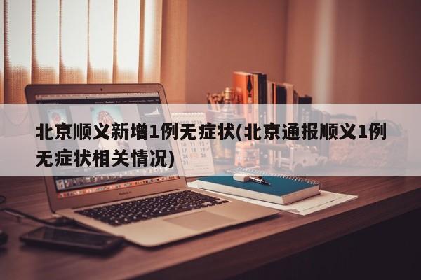 北京顺义新增1例无症状(北京通报顺义1例无症状相关情况)