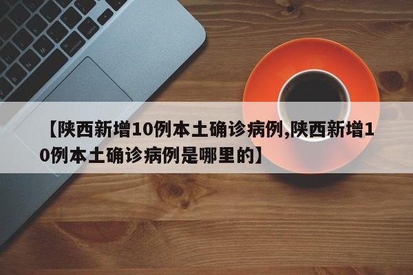 【陕西新增10例本土确诊病例,陕西新增10例本土确诊病例是哪里的】