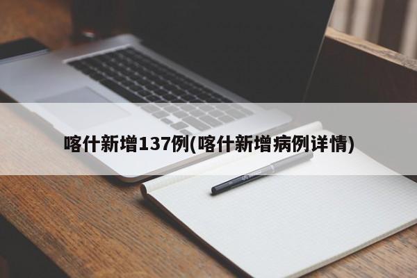 喀什新增137例(喀什新增病例详情)