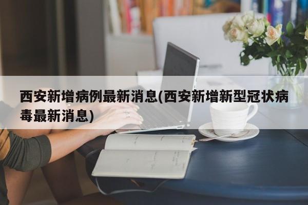 西安新增病例最新消息(西安新增新型冠状病毒最新消息)