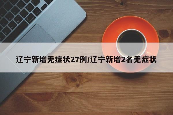 辽宁新增无症状27例/辽宁新增2名无症状