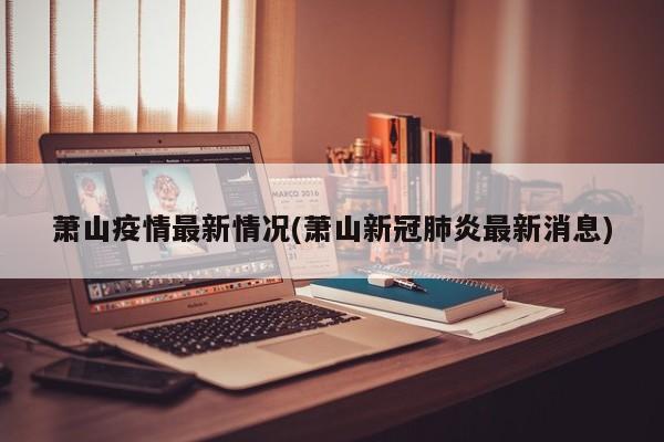 萧山疫情最新情况(萧山新冠肺炎最新消息)