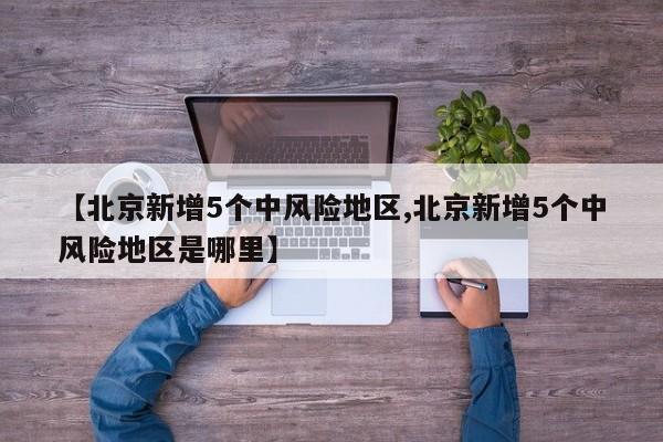 【北京新增5个中风险地区,北京新增5个中风险地区是哪里】