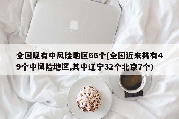 全国现有中风险地区66个(全国近来共有49个中风险地区,其中辽宁32个北京7个)