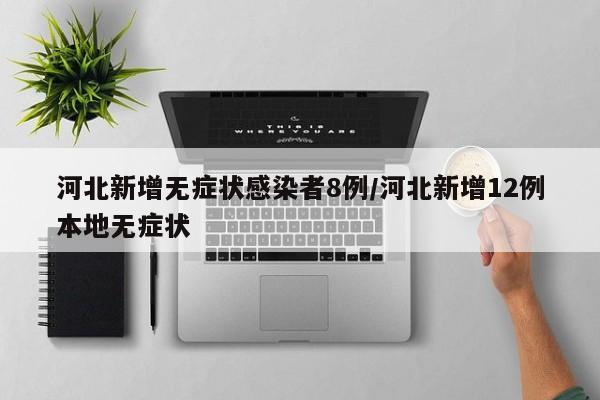 河北新增无症状感染者8例/河北新增12例本地无症状