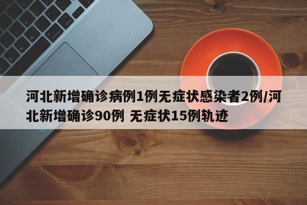 河北新增确诊病例1例无症状感染者2例/河北新增确诊90例 无症状15例轨迹