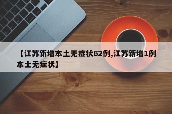【江苏新增本土无症状62例,江苏新增1例本土无症状】