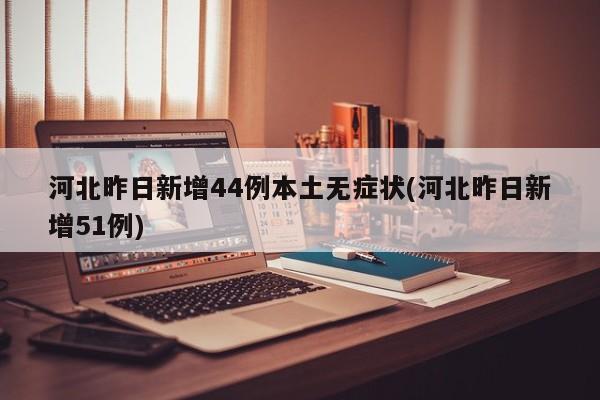 河北昨日新增44例本土无症状(河北昨日新增51例)