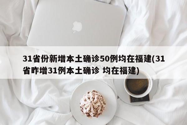 31省份新增本土确诊50例均在福建(31省昨增31例本土确诊 均在福建)