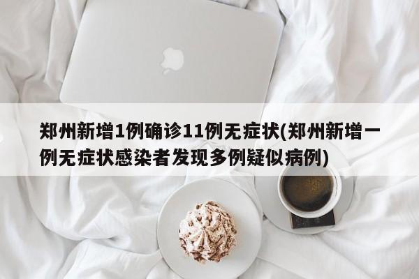 郑州新增1例确诊11例无症状(郑州新增一例无症状感染者发现多例疑似病例)