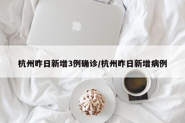 杭州昨日新增3例确诊/杭州昨日新增病例