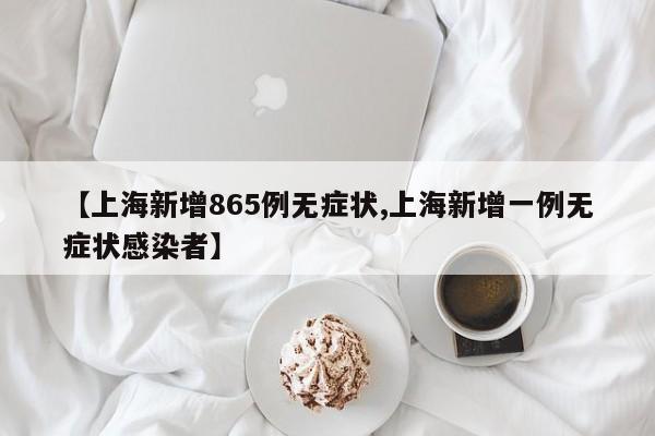 【上海新增865例无症状,上海新增一例无症状感染者】