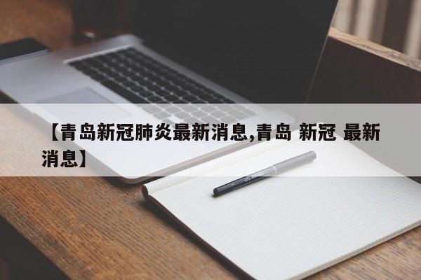 【青岛新冠肺炎最新消息,青岛 新冠 最新消息】