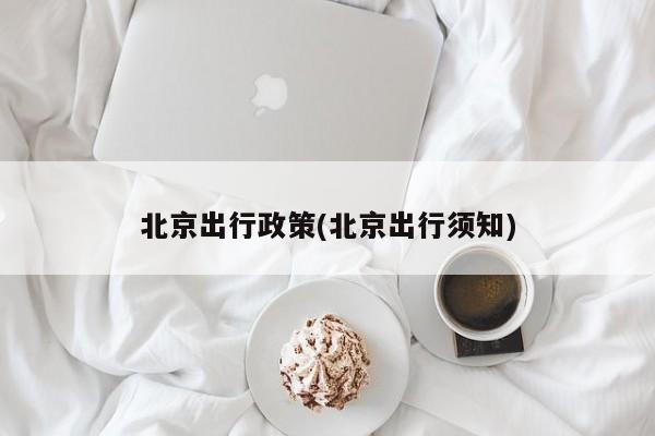 北京出行政策(北京出行须知)