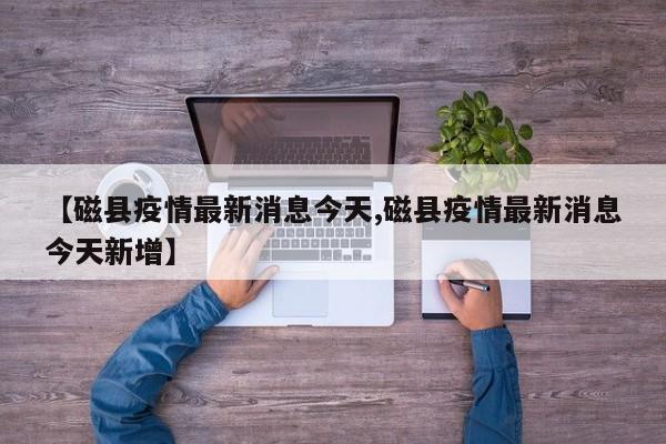 【磁县疫情最新消息今天,磁县疫情最新消息今天新增】