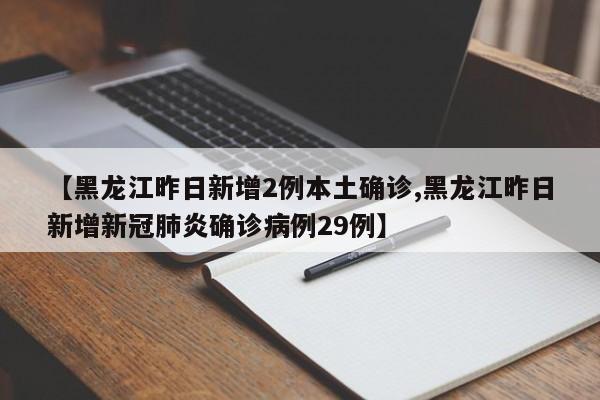 【黑龙江昨日新增2例本土确诊,黑龙江昨日新增新冠肺炎确诊病例29例】
