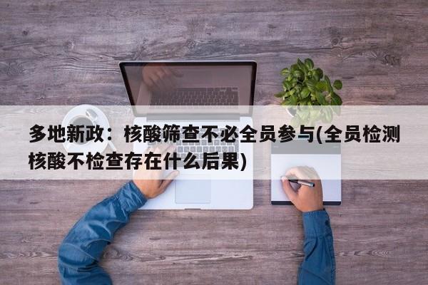 多地新政:核酸筛查不必全员参与(全员检测核酸不检查存在什么后果)