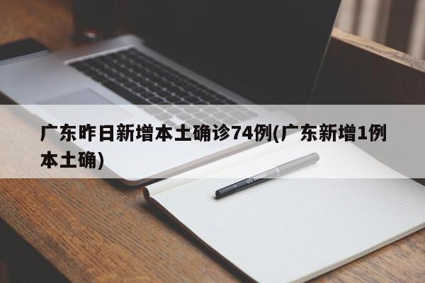 广东昨日新增本土确诊74例(广东新增1例本土确)