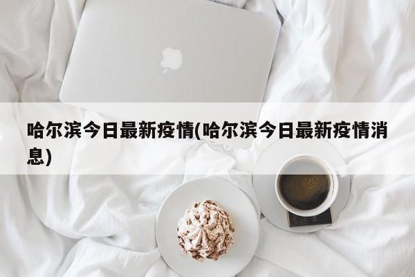 哈尔滨今日最新疫情(哈尔滨今日最新疫情消息)