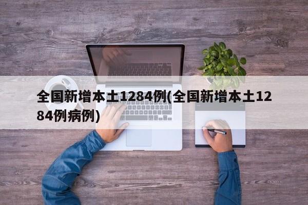 全国新增本土1284例(全国新增本土1284例病例)