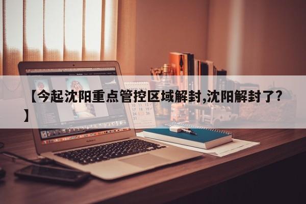【今起沈阳重点管控区域解封,沈阳解封了?】