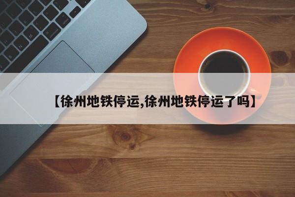 【徐州地铁停运,徐州地铁停运了吗】